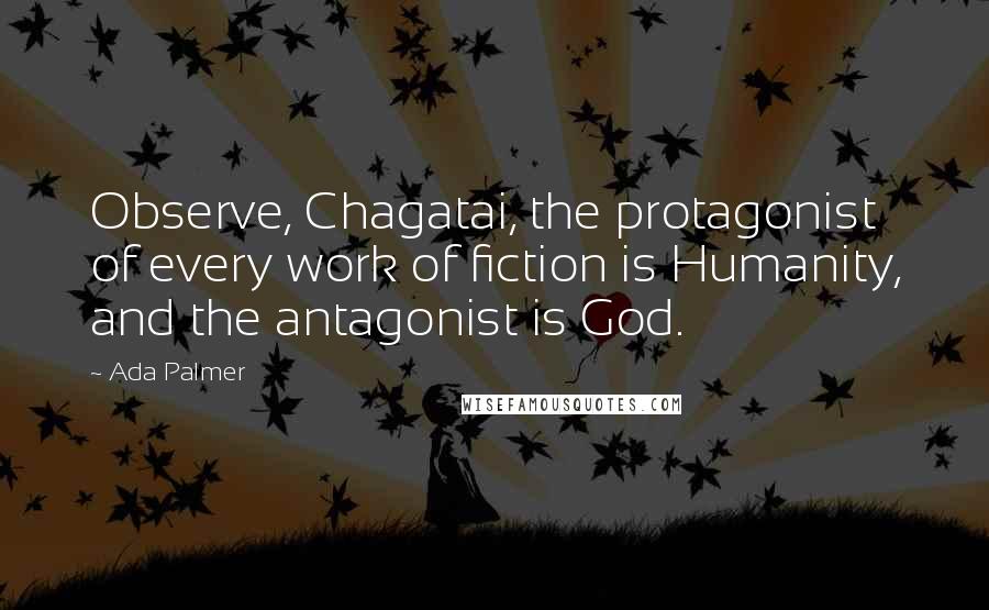 Ada Palmer Quotes: Observe, Chagatai, the protagonist of every work of fiction is Humanity, and the antagonist is God.