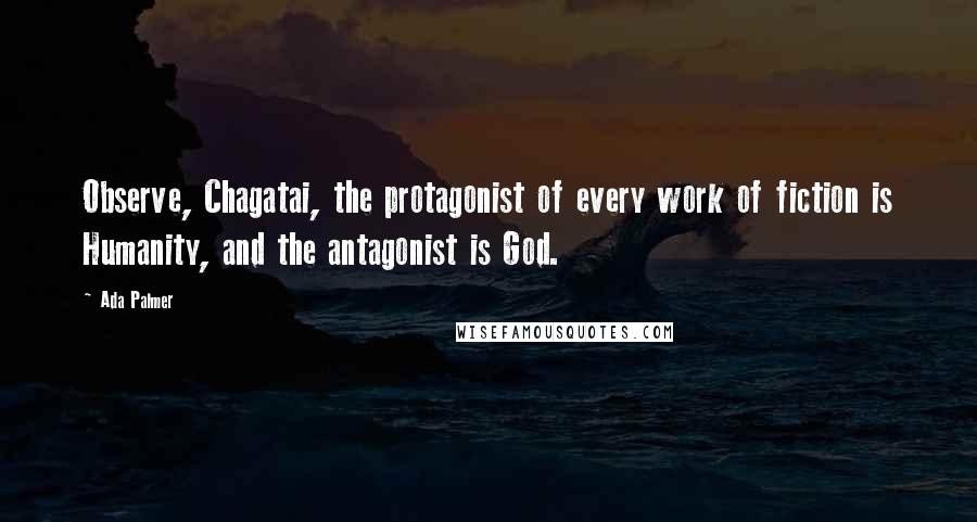 Ada Palmer Quotes: Observe, Chagatai, the protagonist of every work of fiction is Humanity, and the antagonist is God.