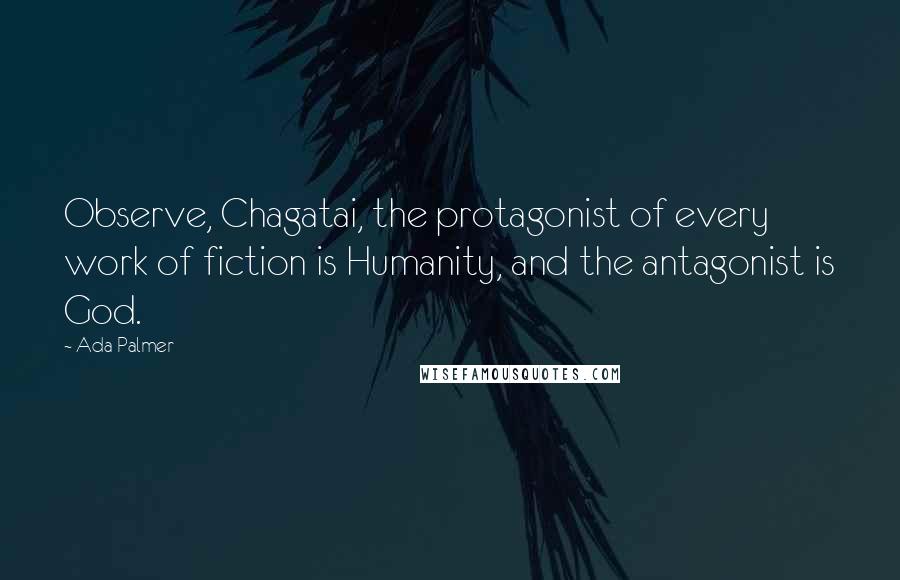 Ada Palmer Quotes: Observe, Chagatai, the protagonist of every work of fiction is Humanity, and the antagonist is God.