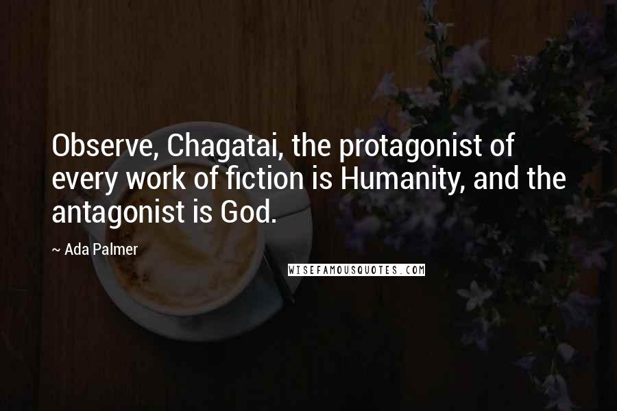 Ada Palmer Quotes: Observe, Chagatai, the protagonist of every work of fiction is Humanity, and the antagonist is God.