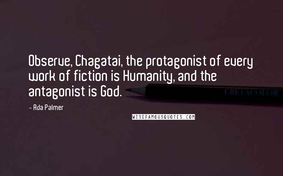 Ada Palmer Quotes: Observe, Chagatai, the protagonist of every work of fiction is Humanity, and the antagonist is God.