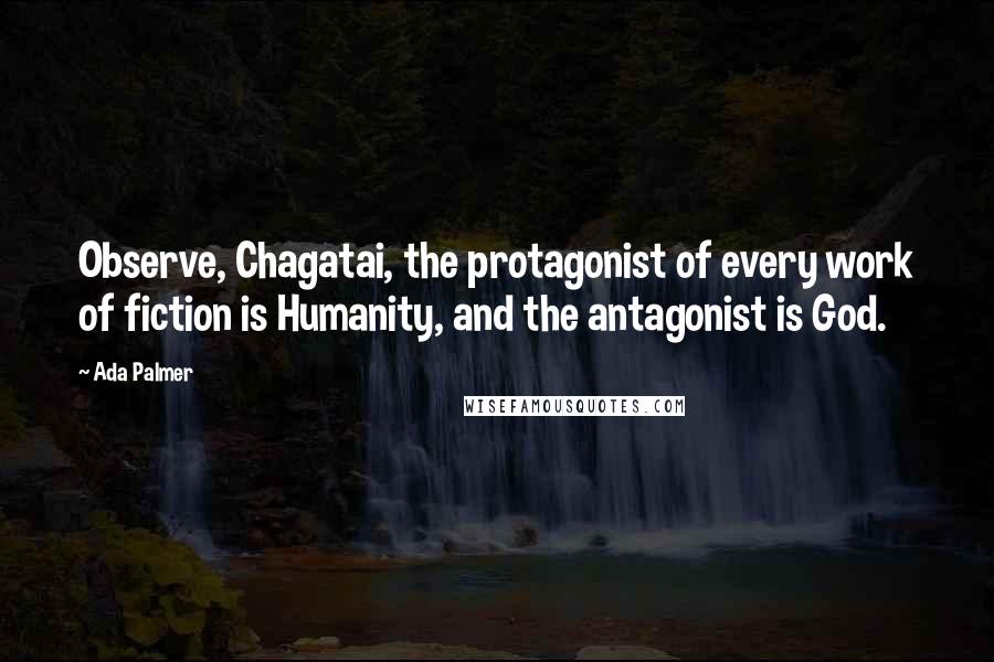 Ada Palmer Quotes: Observe, Chagatai, the protagonist of every work of fiction is Humanity, and the antagonist is God.