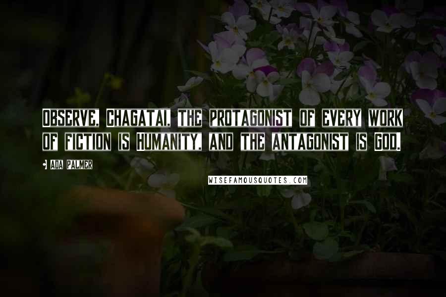 Ada Palmer Quotes: Observe, Chagatai, the protagonist of every work of fiction is Humanity, and the antagonist is God.