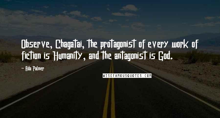 Ada Palmer Quotes: Observe, Chagatai, the protagonist of every work of fiction is Humanity, and the antagonist is God.