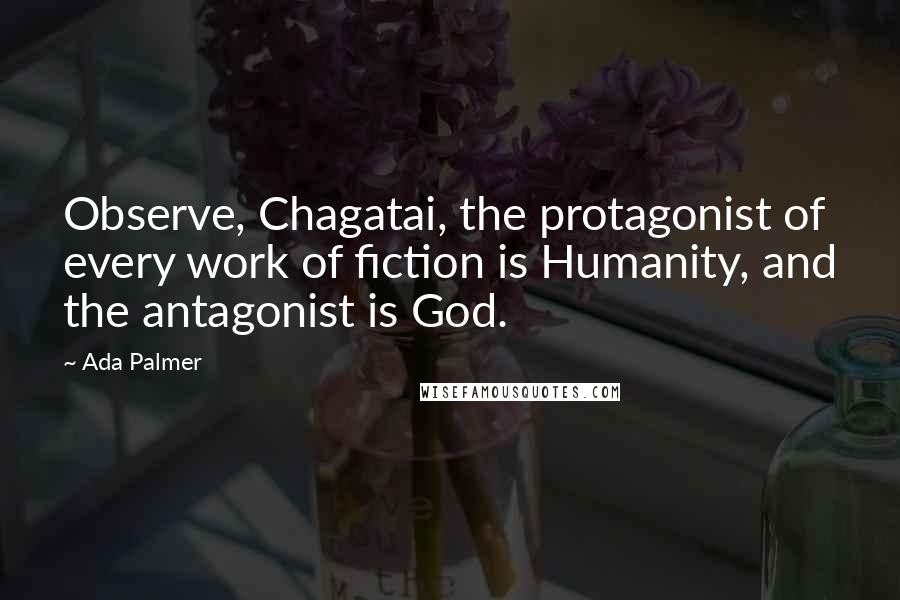 Ada Palmer Quotes: Observe, Chagatai, the protagonist of every work of fiction is Humanity, and the antagonist is God.