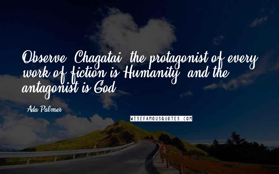 Ada Palmer Quotes: Observe, Chagatai, the protagonist of every work of fiction is Humanity, and the antagonist is God.