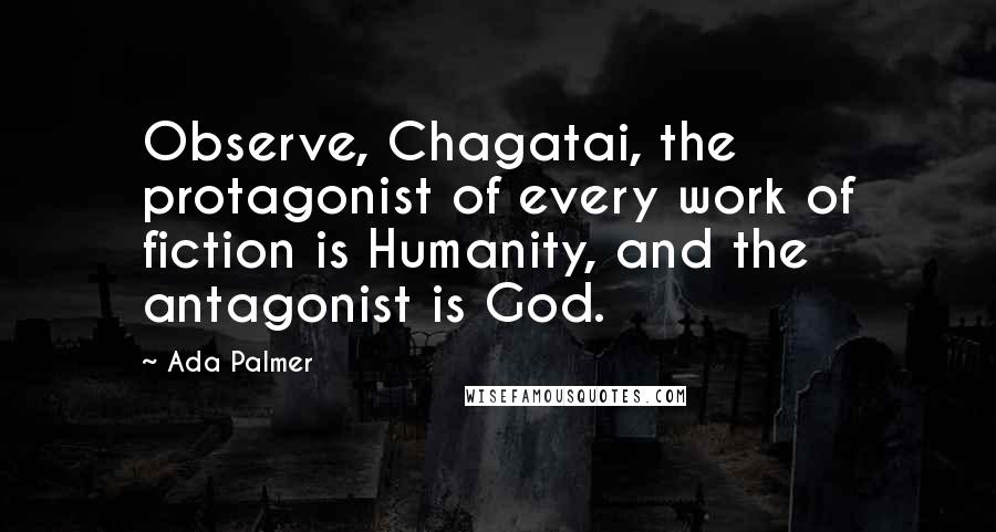 Ada Palmer Quotes: Observe, Chagatai, the protagonist of every work of fiction is Humanity, and the antagonist is God.