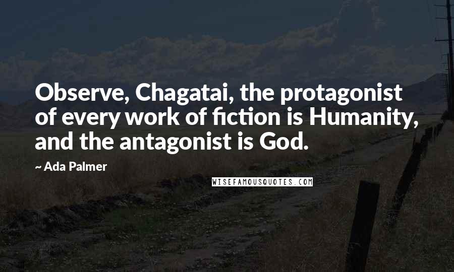 Ada Palmer Quotes: Observe, Chagatai, the protagonist of every work of fiction is Humanity, and the antagonist is God.