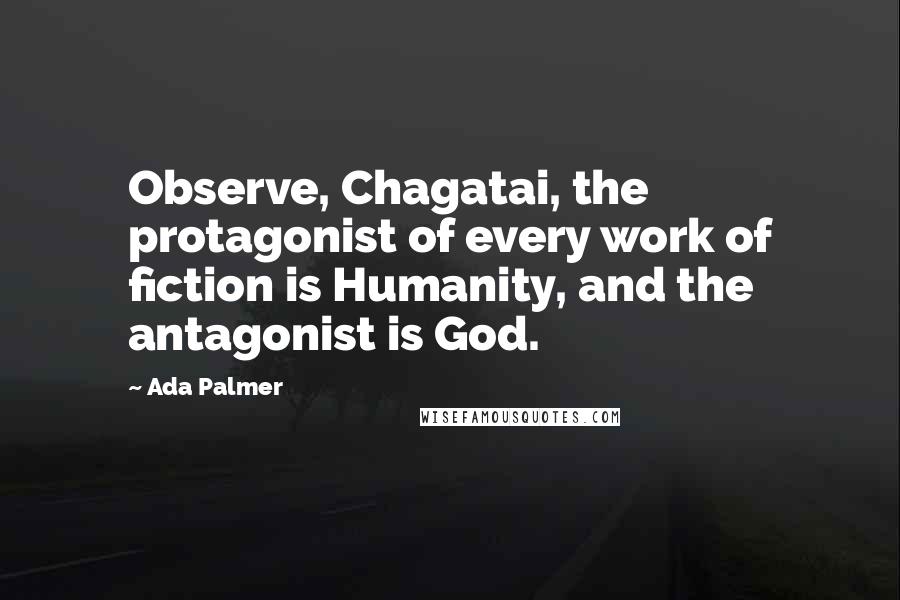 Ada Palmer Quotes: Observe, Chagatai, the protagonist of every work of fiction is Humanity, and the antagonist is God.