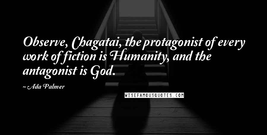 Ada Palmer Quotes: Observe, Chagatai, the protagonist of every work of fiction is Humanity, and the antagonist is God.