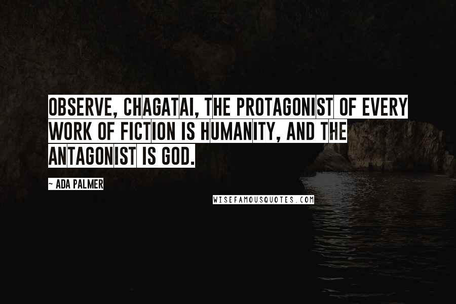 Ada Palmer Quotes: Observe, Chagatai, the protagonist of every work of fiction is Humanity, and the antagonist is God.