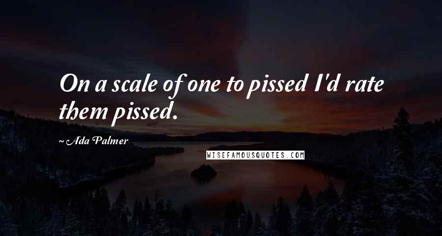 Ada Palmer Quotes: On a scale of one to pissed I'd rate them pissed.