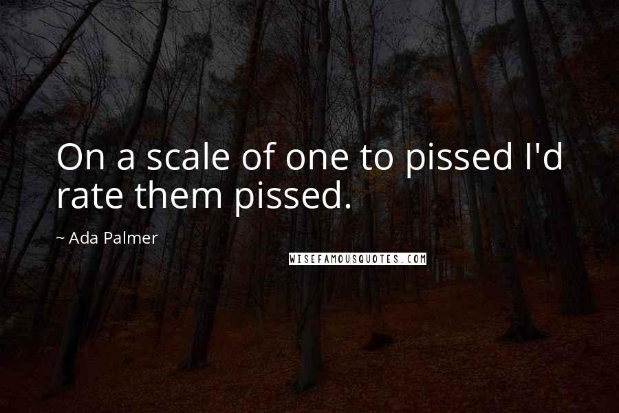 Ada Palmer Quotes: On a scale of one to pissed I'd rate them pissed.