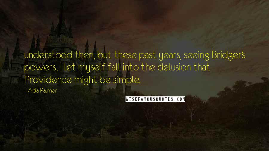 Ada Palmer Quotes: understood then, but these past years, seeing Bridger's powers, I let myself fall into the delusion that Providence might be simple.