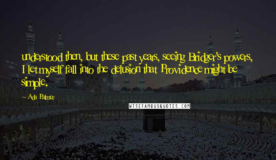 Ada Palmer Quotes: understood then, but these past years, seeing Bridger's powers, I let myself fall into the delusion that Providence might be simple.