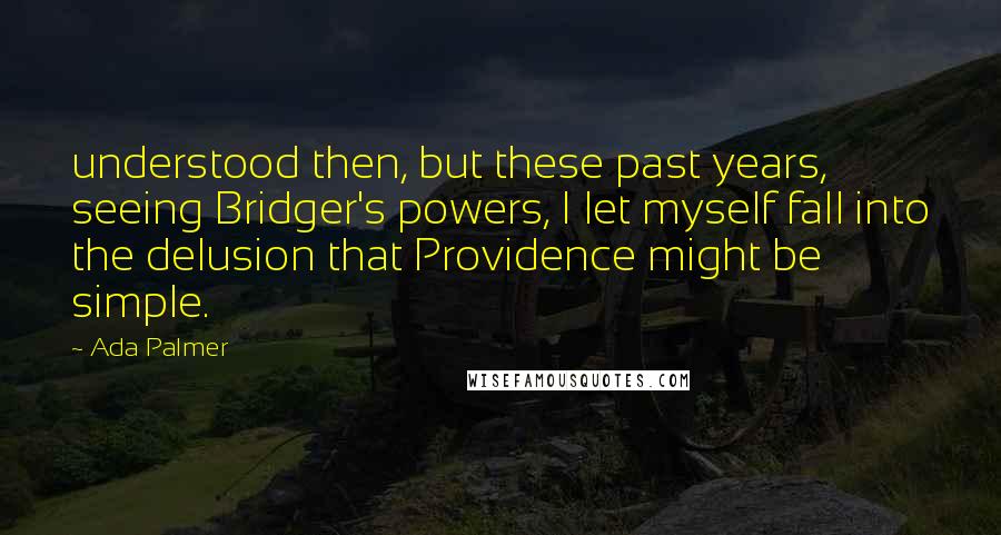 Ada Palmer Quotes: understood then, but these past years, seeing Bridger's powers, I let myself fall into the delusion that Providence might be simple.
