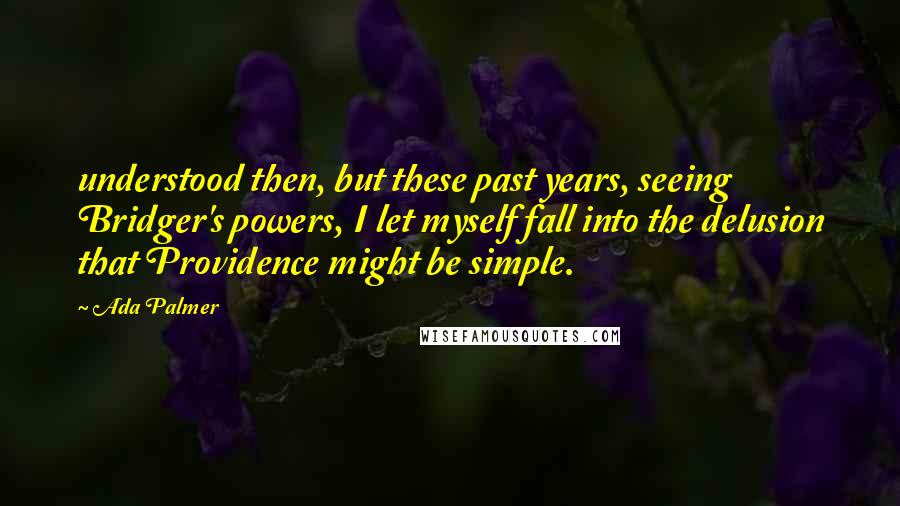 Ada Palmer Quotes: understood then, but these past years, seeing Bridger's powers, I let myself fall into the delusion that Providence might be simple.