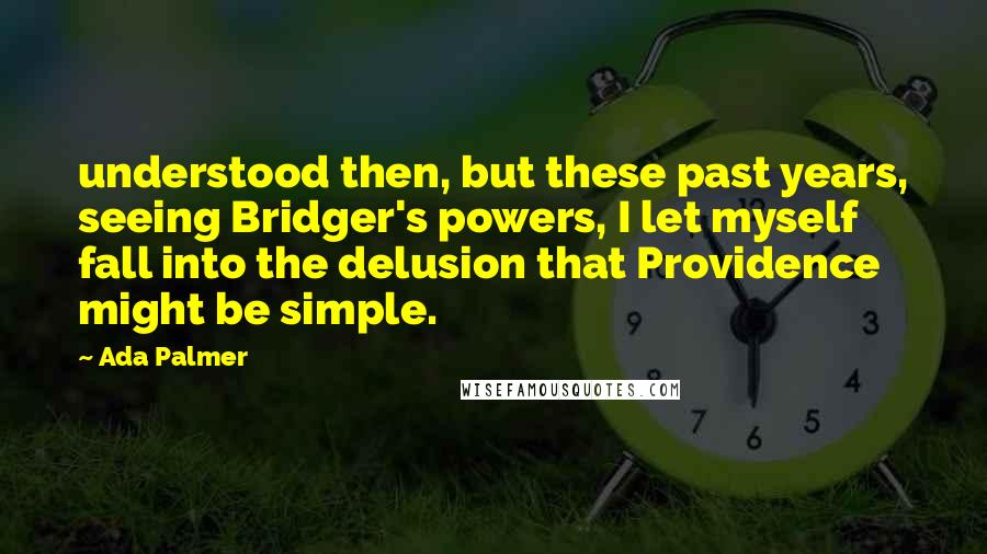 Ada Palmer Quotes: understood then, but these past years, seeing Bridger's powers, I let myself fall into the delusion that Providence might be simple.