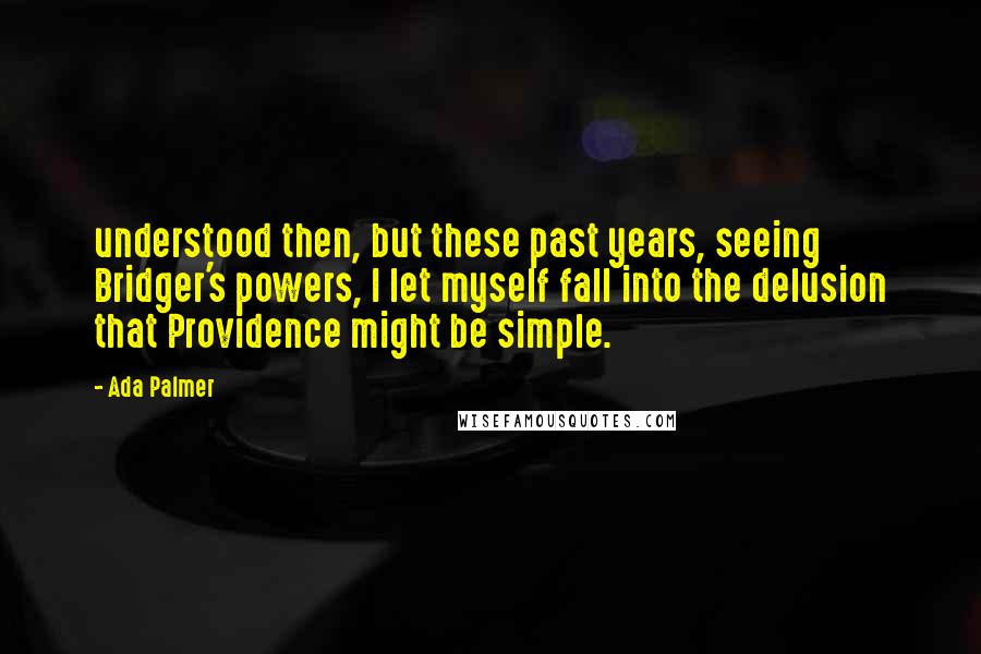 Ada Palmer Quotes: understood then, but these past years, seeing Bridger's powers, I let myself fall into the delusion that Providence might be simple.