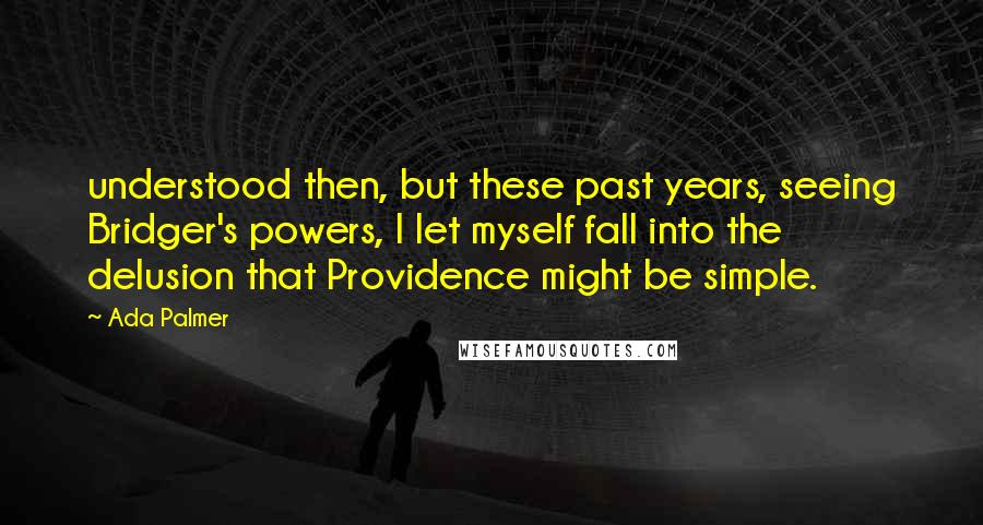 Ada Palmer Quotes: understood then, but these past years, seeing Bridger's powers, I let myself fall into the delusion that Providence might be simple.