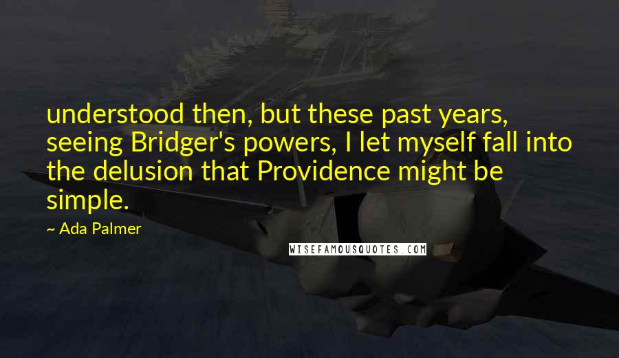 Ada Palmer Quotes: understood then, but these past years, seeing Bridger's powers, I let myself fall into the delusion that Providence might be simple.