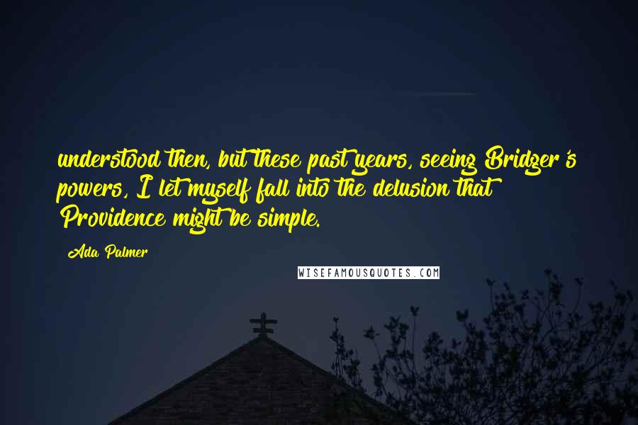 Ada Palmer Quotes: understood then, but these past years, seeing Bridger's powers, I let myself fall into the delusion that Providence might be simple.