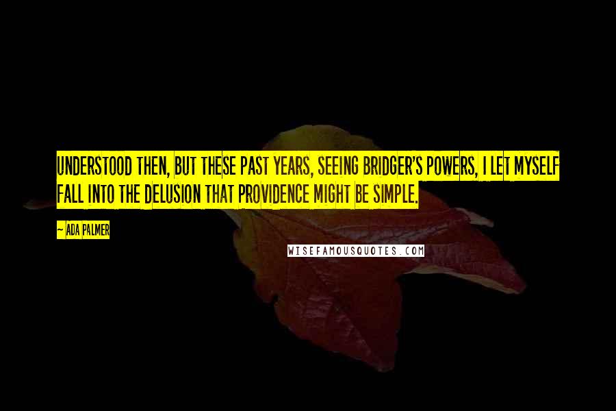 Ada Palmer Quotes: understood then, but these past years, seeing Bridger's powers, I let myself fall into the delusion that Providence might be simple.