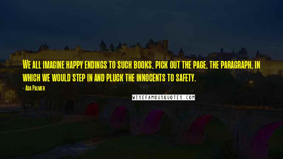 Ada Palmer Quotes: We all imagine happy endings to such books, pick out the page, the paragraph, in which we would step in and pluck the innocents to safety.