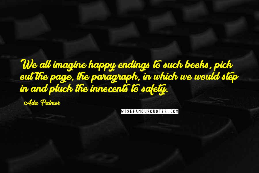 Ada Palmer Quotes: We all imagine happy endings to such books, pick out the page, the paragraph, in which we would step in and pluck the innocents to safety.