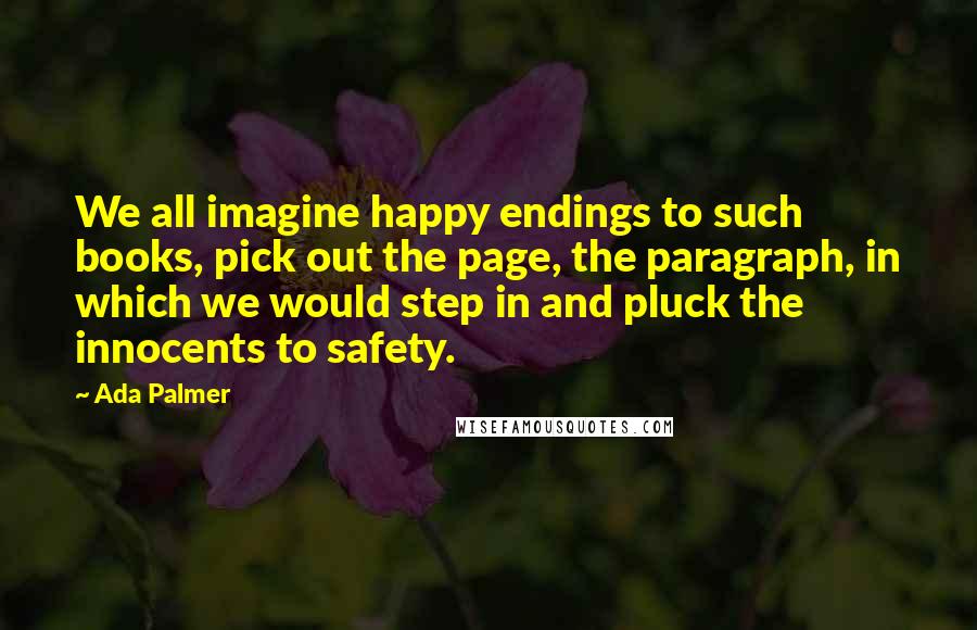 Ada Palmer Quotes: We all imagine happy endings to such books, pick out the page, the paragraph, in which we would step in and pluck the innocents to safety.