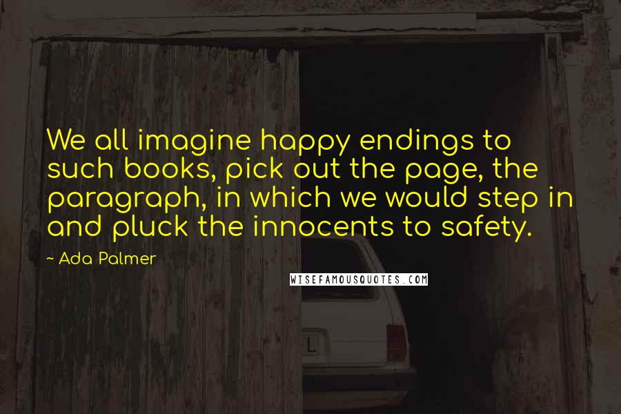 Ada Palmer Quotes: We all imagine happy endings to such books, pick out the page, the paragraph, in which we would step in and pluck the innocents to safety.