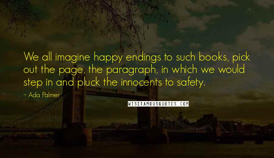 Ada Palmer Quotes: We all imagine happy endings to such books, pick out the page, the paragraph, in which we would step in and pluck the innocents to safety.