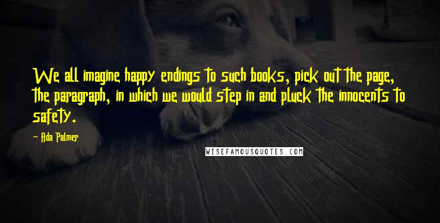 Ada Palmer Quotes: We all imagine happy endings to such books, pick out the page, the paragraph, in which we would step in and pluck the innocents to safety.