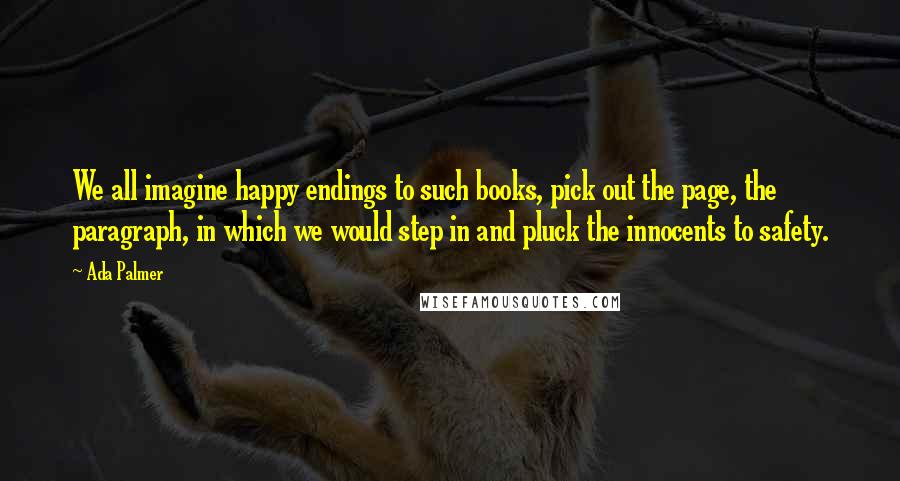 Ada Palmer Quotes: We all imagine happy endings to such books, pick out the page, the paragraph, in which we would step in and pluck the innocents to safety.