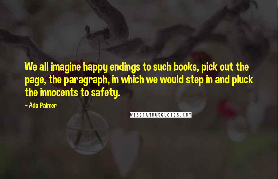 Ada Palmer Quotes: We all imagine happy endings to such books, pick out the page, the paragraph, in which we would step in and pluck the innocents to safety.