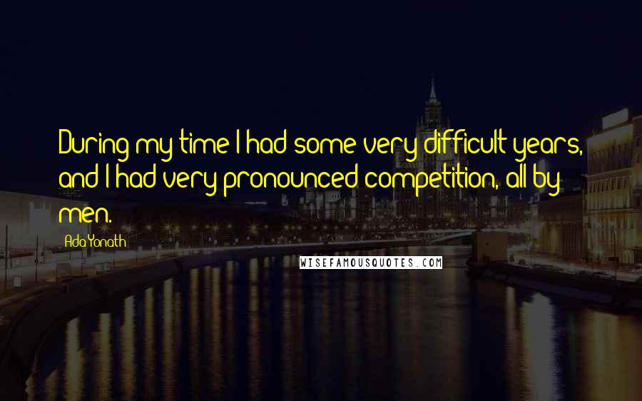 Ada Yonath Quotes: During my time I had some very difficult years, and I had very pronounced competition, all by men.