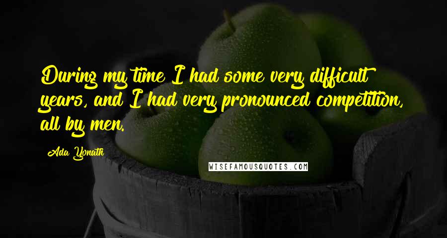 Ada Yonath Quotes: During my time I had some very difficult years, and I had very pronounced competition, all by men.