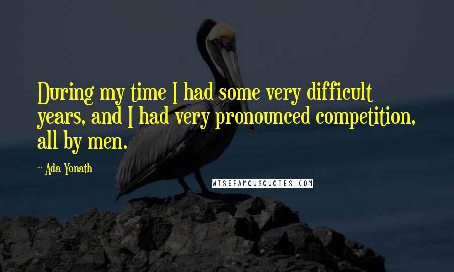 Ada Yonath Quotes: During my time I had some very difficult years, and I had very pronounced competition, all by men.