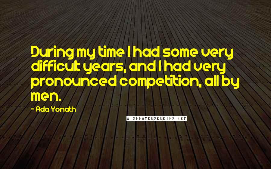 Ada Yonath Quotes: During my time I had some very difficult years, and I had very pronounced competition, all by men.