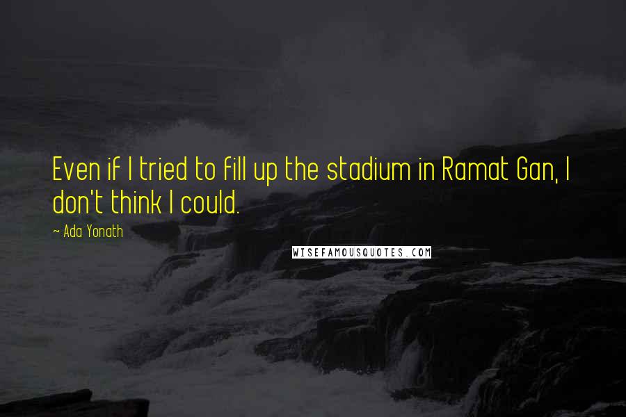 Ada Yonath Quotes: Even if I tried to fill up the stadium in Ramat Gan, I don't think I could.