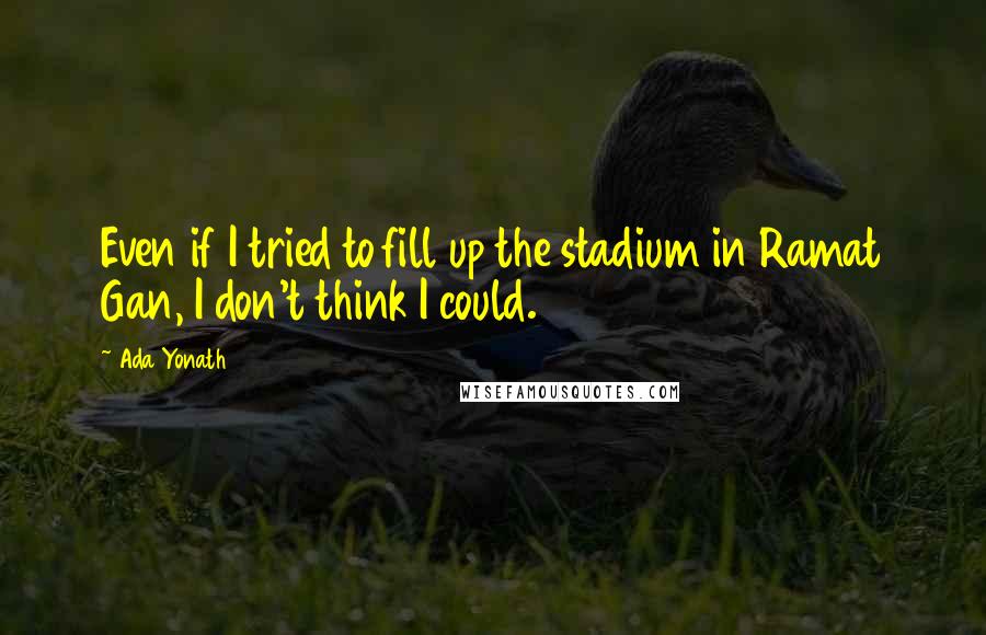 Ada Yonath Quotes: Even if I tried to fill up the stadium in Ramat Gan, I don't think I could.