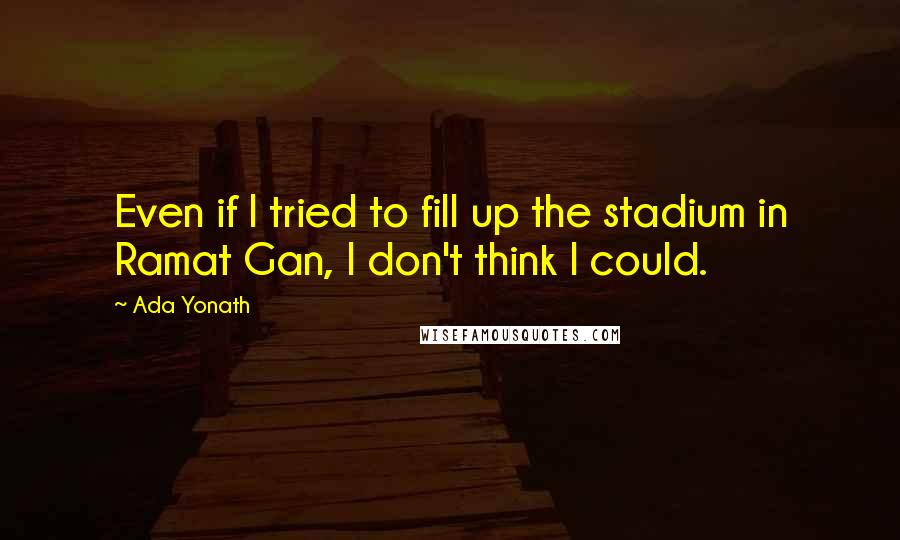 Ada Yonath Quotes: Even if I tried to fill up the stadium in Ramat Gan, I don't think I could.