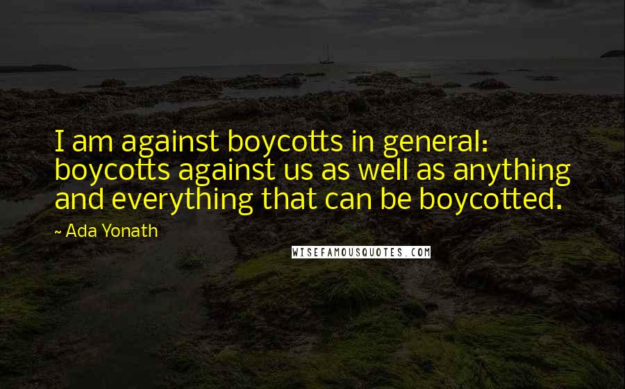 Ada Yonath Quotes: I am against boycotts in general: boycotts against us as well as anything and everything that can be boycotted.