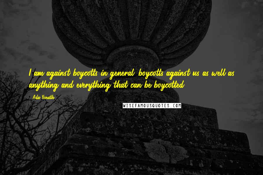 Ada Yonath Quotes: I am against boycotts in general: boycotts against us as well as anything and everything that can be boycotted.