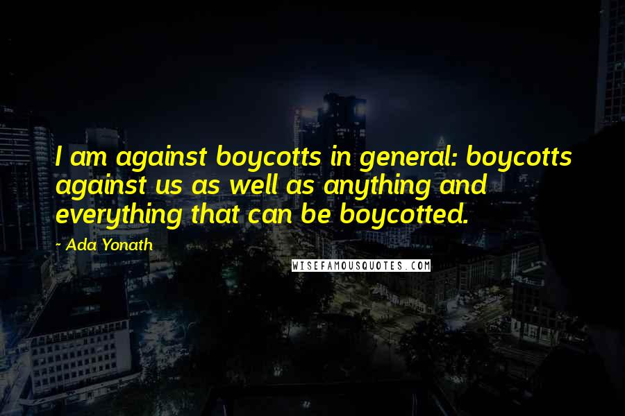 Ada Yonath Quotes: I am against boycotts in general: boycotts against us as well as anything and everything that can be boycotted.
