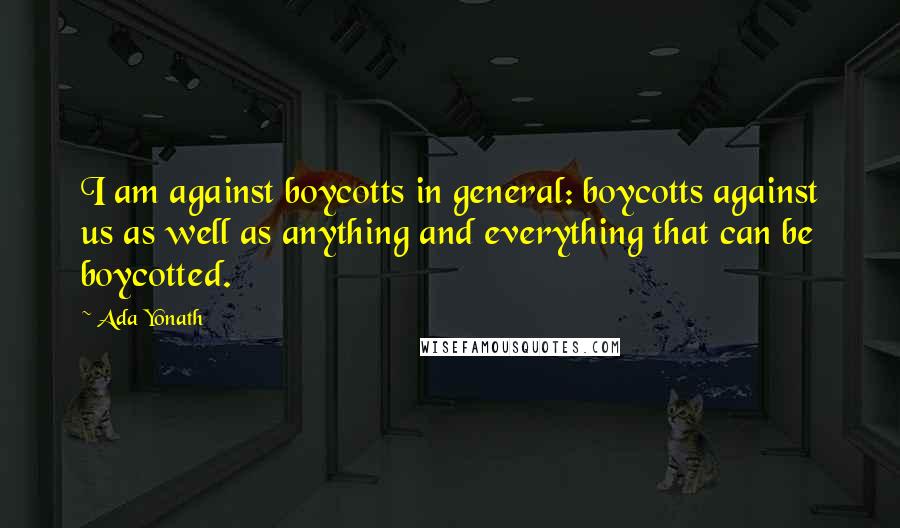 Ada Yonath Quotes: I am against boycotts in general: boycotts against us as well as anything and everything that can be boycotted.