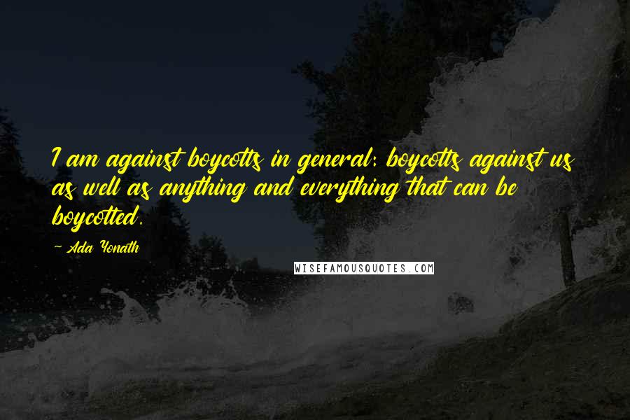 Ada Yonath Quotes: I am against boycotts in general: boycotts against us as well as anything and everything that can be boycotted.