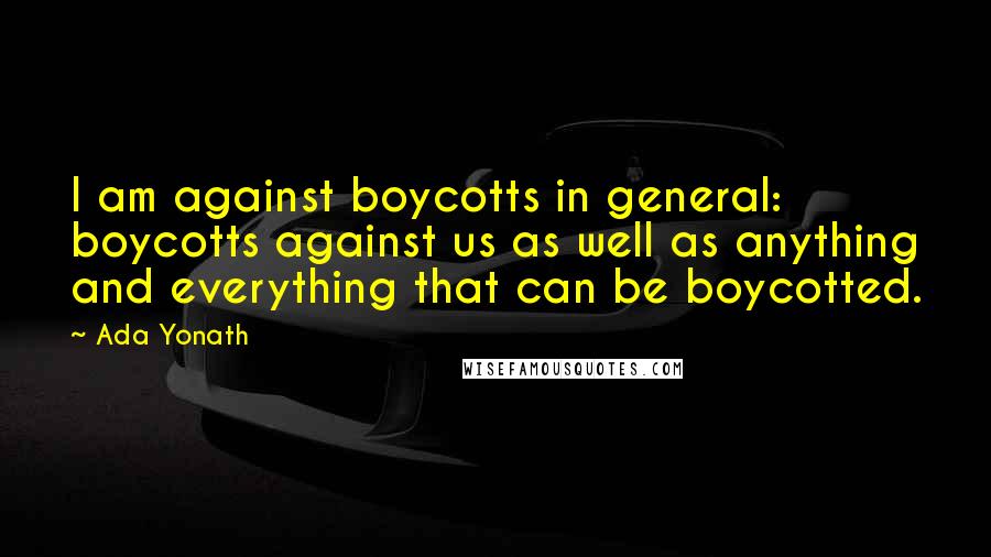 Ada Yonath Quotes: I am against boycotts in general: boycotts against us as well as anything and everything that can be boycotted.