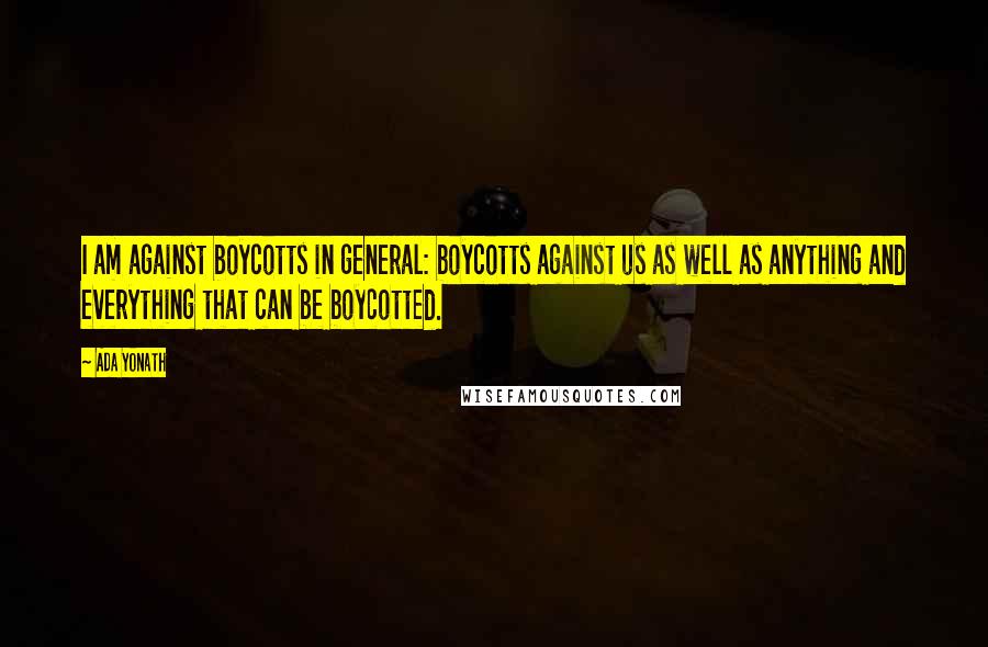 Ada Yonath Quotes: I am against boycotts in general: boycotts against us as well as anything and everything that can be boycotted.