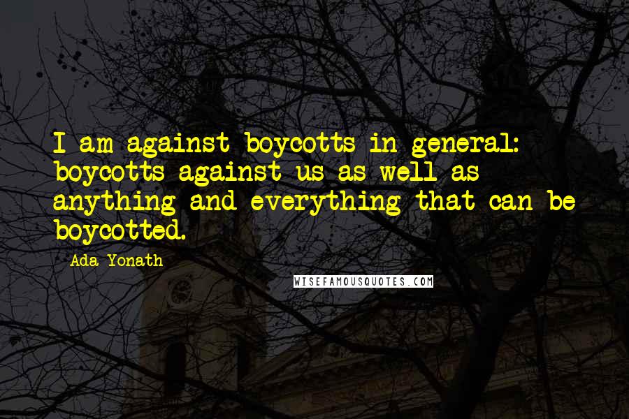 Ada Yonath Quotes: I am against boycotts in general: boycotts against us as well as anything and everything that can be boycotted.